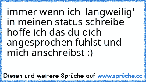 immer wenn ich 'langweilig' in meinen status schreibe hoffe ich das du dich angesprochen fühlst und mich anschreibst :)