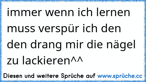 immer wenn ich lernen muss verspür ich den den drang mir die nägel zu lackieren^^