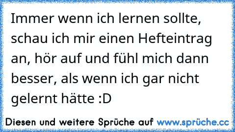 Immer wenn ich lernen sollte, schau ich mir einen Hefteintrag an, hör auf und fühl mich dann besser, als wenn ich gar nicht gelernt hätte :D