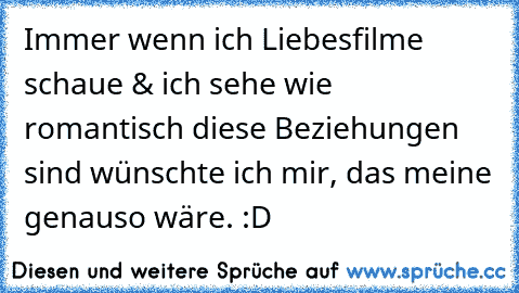 Immer wenn ich Liebesfilme schaue & ich sehe wie romantisch diese Beziehungen sind wünschte ich mir, das meine genauso wäre. :D