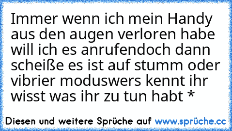 Immer wenn ich mein Handy aus den augen verloren habe will ich es anrufen
doch dann scheiße es ist auf stumm oder vibrier modus
wers kennt ihr wisst was ihr zu tun habt *