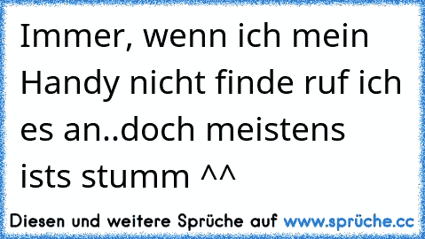 Immer, wenn ich mein Handy nicht finde ruf ich es an..doch meistens ists stumm ^^