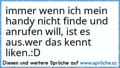 immer wenn ich mein handy nicht finde und anrufen will, ist es aus.
wer das kennt liken.:D