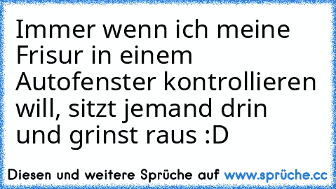 Immer wenn ich meine Frisur in einem Autofenster kontrollieren will, sitzt jemand drin und grinst raus :D