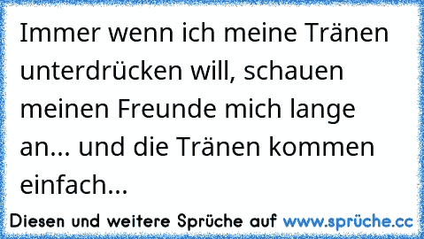 Immer wenn ich meine Tränen unterdrücken will, schauen meinen Freunde mich lange an... und die Tränen kommen einfach... ♥