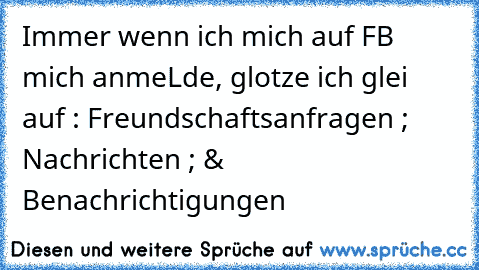 Immer wenn ich mich auf FB mich anmeLde, glotze ich glei auf : Freundschaftsanfragen ; Nachrichten ; & Benachrichtigungen