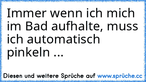 Immer wenn ich mich im Bad aufhalte, muss ich automatisch pinkeln ...