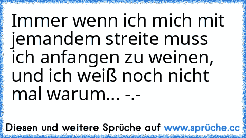 Immer wenn ich mich mit jemandem streite muss ich anfangen zu weinen, und ich weiß noch nicht mal warum... -.-