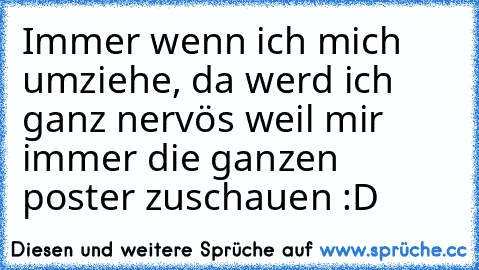 Immer wenn ich mich umziehe, da werd ich ganz nervös weil mir immer die ganzen poster zuschauen :D