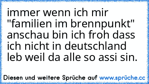 immer wenn ich mir "familien im brennpunkt" anschau bin ich froh dass ich nicht in deutschland leb weil da alle so assi sin.