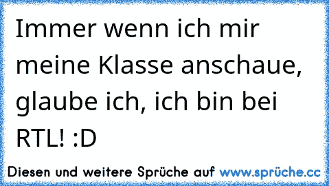 Immer wenn ich mir meine Klasse anschaue, glaube ich, ich bin bei RTL! :D