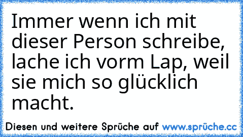 Immer wenn ich mit dieser Person schreibe, lache ich vorm Lap, weil sie mich so glücklich macht. ♥