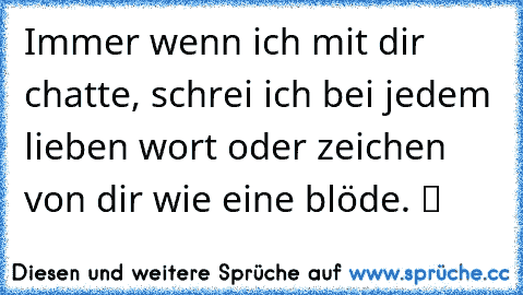 Immer wenn ich mit dir chatte, schrei ich bei jedem lieben wort oder zeichen von dir wie eine blöde. ツ ♥