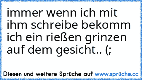 immer wenn ich mit ihm schreibe bekomm ich ein rießen grinzen auf dem gesicht..♥ (;