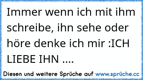 Immer wenn ich mit ihm schreibe, ihn sehe oder höre denke ich mir :
ICH LIEBE IHN ....♥