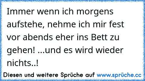 Immer wenn ich morgens aufstehe, nehme ich mir fest vor abends eher in´s Bett zu gehen! ...und es wird wieder nichts..!