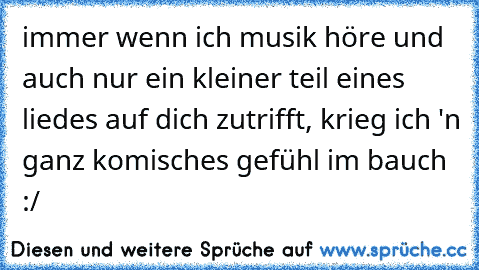 immer wenn ich musik höre und auch nur ein kleiner teil eines liedes auf dich zutrifft, krieg ich 'n ganz komisches gefühl im bauch :/ 