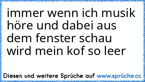 immer wenn ich musik höre und dabei aus dem fenster schau wird mein kof so leer ♥