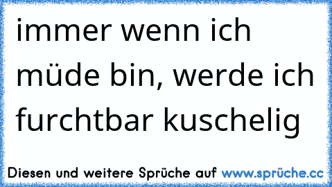 immer wenn ich müde bin, werde ich furchtbar kuschelig