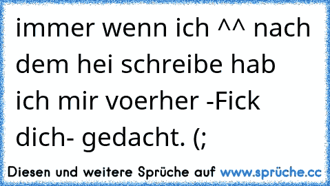 immer wenn ich ^^ nach dem hei schreibe hab ich mir voerher -Fick dich- gedacht. (;