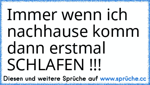 Immer wenn ich nachhause komm dann erstmal SCHLAFEN !!!