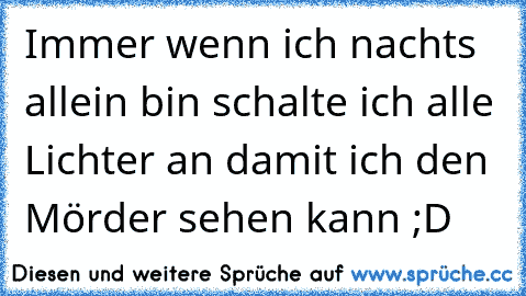 Immer wenn ich nachts allein bin schalte ich alle Lichter an damit ich den Mörder sehen kann ;D