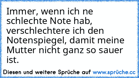 Immer, wenn ich ne schlechte Note hab, verschlechtere ich den Notenspiegel, damit meine Mutter nicht ganz so sauer ist.