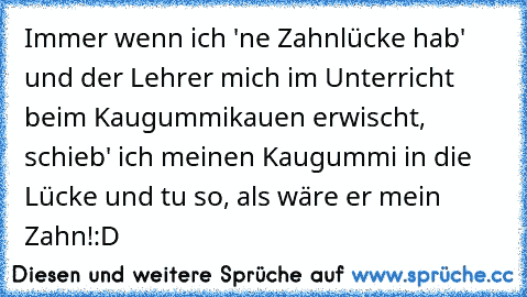 Immer wenn ich 'ne Zahnlücke hab' und der Lehrer mich im Unterricht beim Kaugummikauen erwischt, schieb' ich meinen Kaugummi in die Lücke und tu so, als wäre er mein Zahn!:D