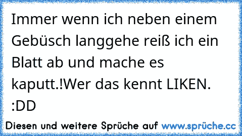 Immer wenn ich neben einem Gebüsch langgehe reiß ich ein Blatt ab und mache es kaputt.♥!
Wer das kennt LIKEN. :DD