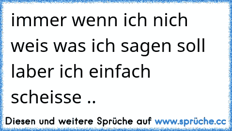 immer wenn ich nich weis was ich sagen soll laber ich einfach scheisse ..