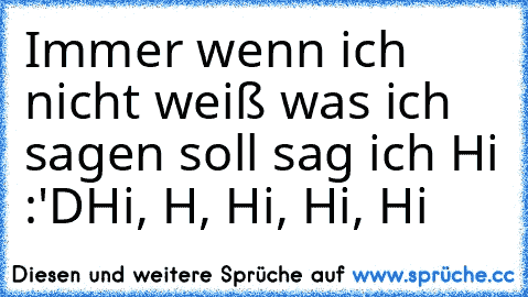 Immer wenn ich nicht weiß was ich sagen soll sag ich Hi :'D
Hi, H, Hi, Hi, Hi