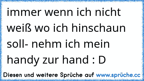 immer wenn ich nicht weiß wo ich hinschaun soll- nehm ich mein handy zur hand : D