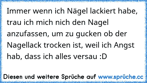 Immer wenn ich Nägel lackiert habe, trau ich mich nich den Nagel anzufassen, um zu gucken ob der Nagellack trocken ist, weil ich Angst hab, dass ich alles versau :D