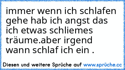 immer wenn ich schlafen gehe hab ich angst das ich etwas schliemes träume.aber irgend wann schlaf ich ein .