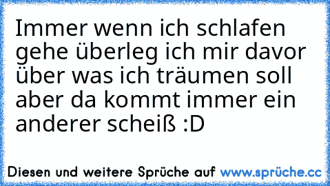 Immer wenn ich schlafen gehe überleg ich mir davor über was ich träumen soll aber da kommt immer ein anderer scheiß :D