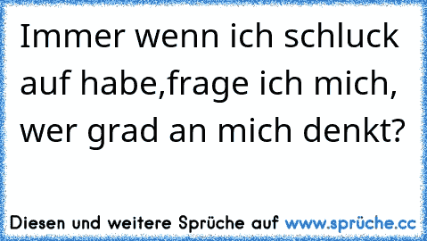 Immer wenn ich schluck auf habe,frage ich mich, wer grad an mich denkt?