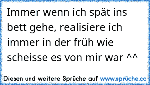 Immer wenn ich spät ins bett gehe, realisiere ich immer in der früh wie scheisse es von mir war ^^