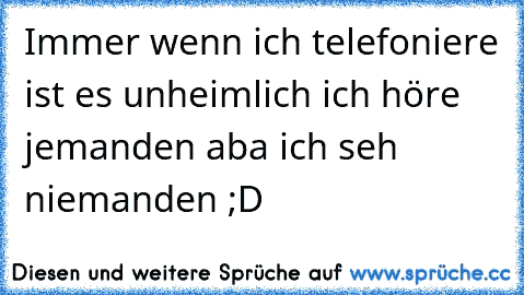 Immer wenn ich telefoniere ist es unheimlich ich höre jemanden aba ich seh niemanden ;D ♥