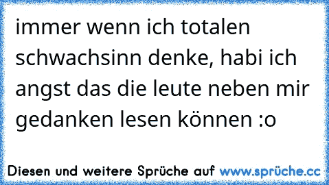 immer wenn ich totalen schwachsinn denke, habi ich angst das die leute neben mir gedanken lesen können :o