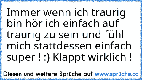 Immer wenn ich traurig bin hör ich einfach auf traurig zu sein und fühl mich stattdessen einfach super ! :) Klappt wirklich !