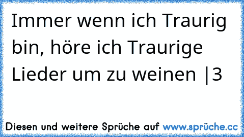 Immer wenn ich Traurig bin, höre ich Traurige Lieder um zu weinen «|3