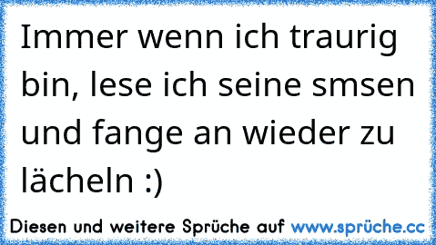 Immer wenn ich traurig bin, lese ich seine smsen und fange an wieder zu lächeln :)♥