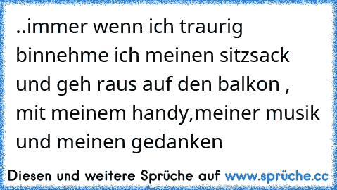 ..immer wenn ich traurig bin
nehme ich meinen sitzsack und geh raus auf den balkon , mit meinem handy,meiner musik und meinen gedanken ♥