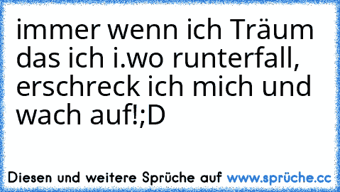 immer wenn ich Träum das ich i.wo runterfall, erschreck ich mich und wach auf!;D♥