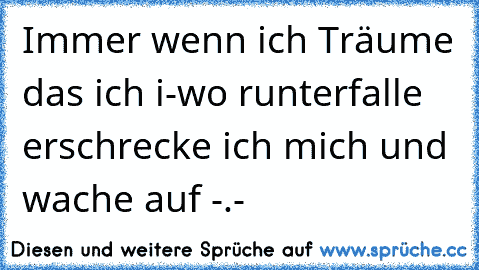 Immer wenn ich Träume das ich i-wo runterfalle erschrecke ich mich und wache auf -.-