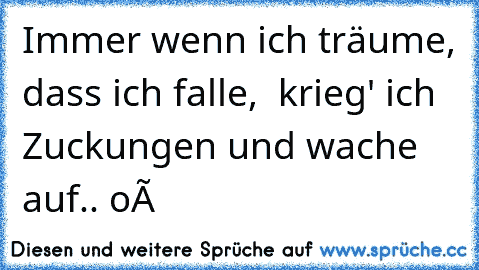 Immer wenn ich träume, dass ich falle,  krieg' ich Zuckungen und wache auf.. oÔ