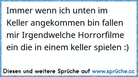 Immer wenn ich unten im Keller angekommen bin fallen mir Irgendwelche Horrorfilme ein die in einem keller spielen :)