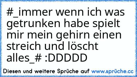 #_immer wenn ich was getrunken habe spielt mir mein gehirn einen streich und löscht alles_# :DDDDD