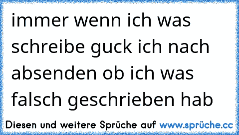 immer wenn ich was schreibe guck ich nach absenden ob ich was falsch geschrieben hab