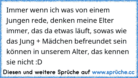 Immer wenn ich was von einem Jungen rede, denken meine Elter immer, das da etwas läuft, sowas wie das Jung + Mädchen befreundet sein können in unserem Alter, das kennen sie nicht :D